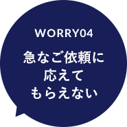 worry04 急なご依頼に 応えて もらえない