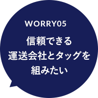 worry05 信頼できる 運送会社とタッグを 組みたい